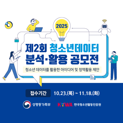 2025 Á¦2ȸ û¼Ò³âµ¥ÀÌÅÍ ºÐ¼®¡¤È°¿ë °ø¸ðÀü. û¼Ò³â µ¥ÀÌÅ͸¦ Ȱ¿ëÇÑ ¾ÆÀ̵ð¾î ¹× Á¤Ã¥È°¿ë Á¦¾È. Á¢¼ö±â°£ 10.23.(¸ñ)ºÎÅÍ 11.18.(È). ¼ºÆòµî°¡Á·ºÎ, KYWA Çѱ¹Ã»¼Ò³âȰµ¿ÁøÈï¿ø